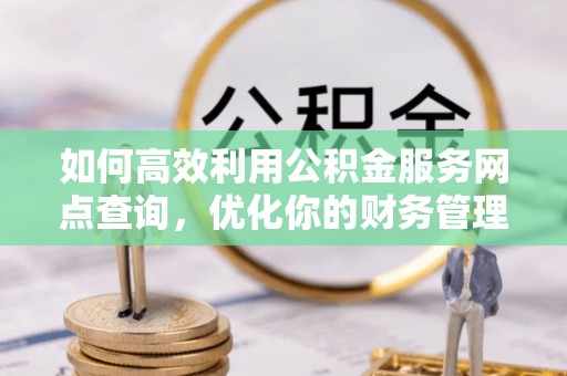 抚州如何高效利用公积金服务网点查询，优化你的财务管理