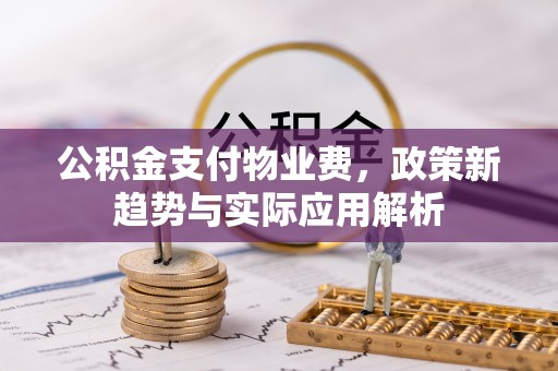 抚州公积金支付物业费，政策新趋势与实际应用解析