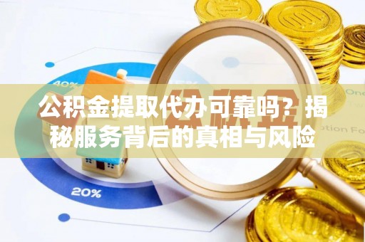 抚州公积金提取代办可靠吗？揭秘服务背后的真相与风险