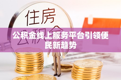 抚州公积金线上服务平台引领便民新趋势