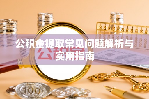 抚州公积金提取常见问题解析与实用指南