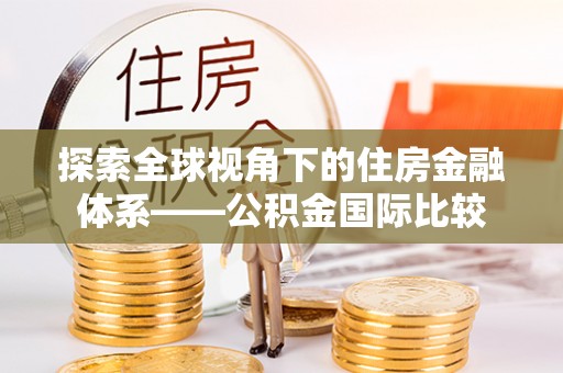 抚州探索全球视角下的住房金融体系——公积金国际比较