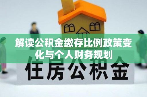 抚州解读公积金缴存比例政策变化与个人财务规划