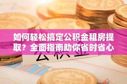 抚州如何轻松搞定公积金租房提取？全面指南助你省时省心