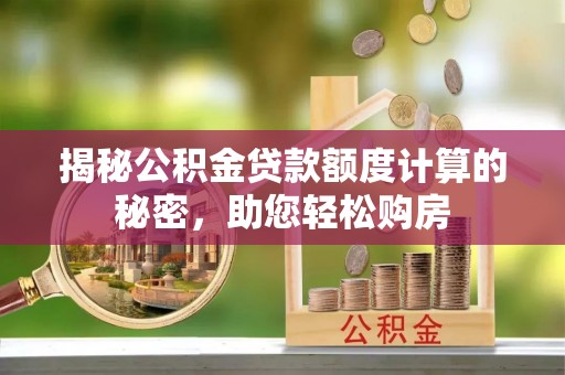 抚州揭秘公积金贷款额度计算的秘密，助您轻松购房