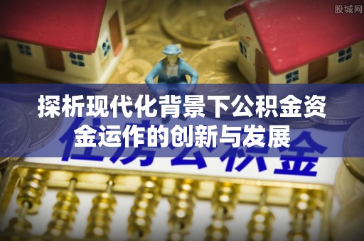 抚州探析现代化背景下公积金资金运作的创新与发展