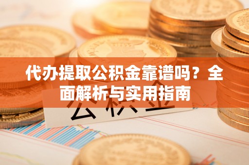 抚州代办提取公积金靠谱吗？全面解析与实用指南