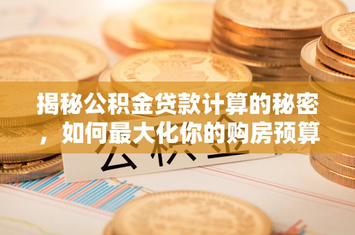 抚州揭秘公积金贷款计算的秘密，如何最大化你的购房预算