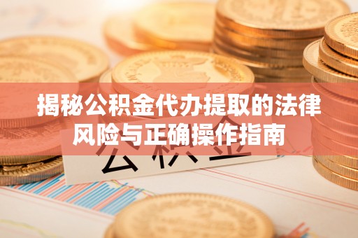 抚州揭秘公积金代办提取的法律风险与正确操作指南