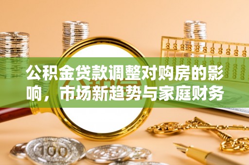 抚州公积金贷款调整对购房的影响，市场新趋势与家庭财务规划