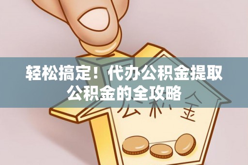 抚州轻松搞定！代办公积金提取公积金的全攻略