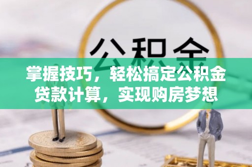 抚州掌握技巧，轻松搞定公积金贷款计算，实现购房梦想
