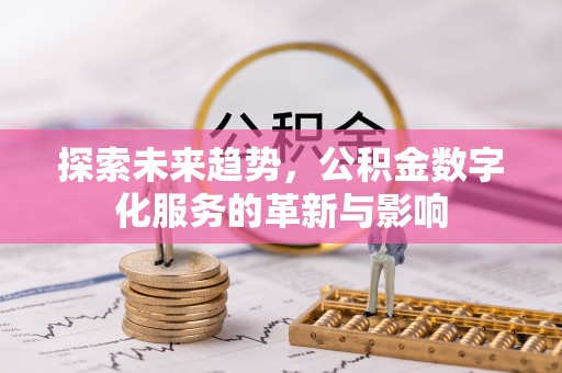 抚州探索未来趋势，公积金数字化服务的革新与影响