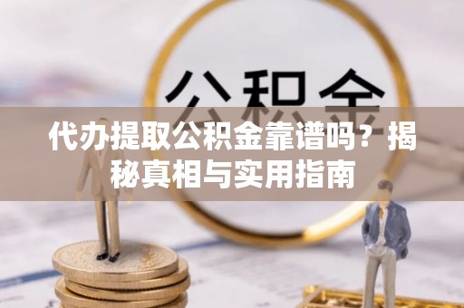 抚州代办提取公积金靠谱吗？揭秘真相与实用指南