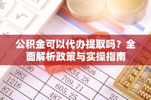 抚州公积金可以代办提取吗？全面解析政策与实操指南