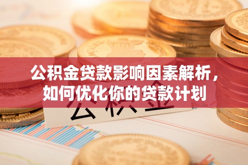 抚州公积金贷款影响因素解析，如何优化你的贷款计划