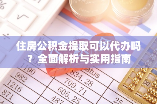 抚州住房公积金提取可以代办吗？全面解析与实用指南