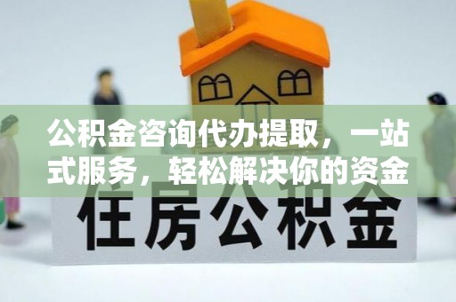 抚州公积金咨询代办提取，一站式服务，轻松解决你的资金难题
