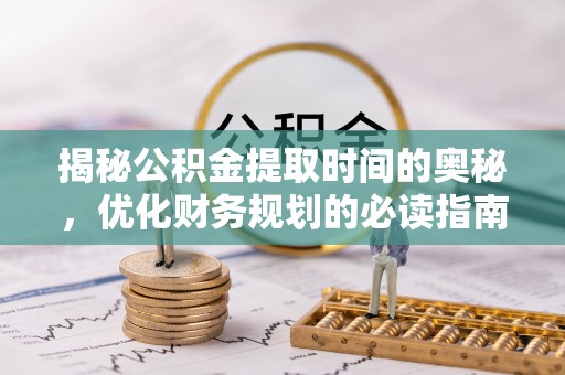 抚州揭秘公积金提取时间的奥秘，优化财务规划的必读指南