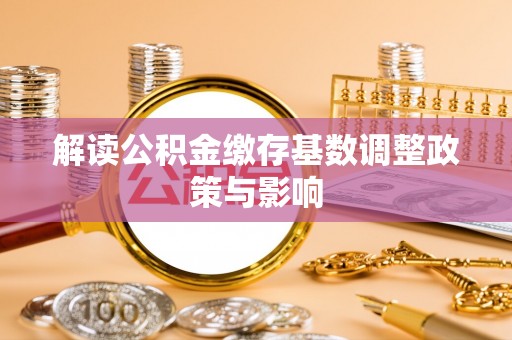 抚州解读公积金缴存基数调整政策与影响