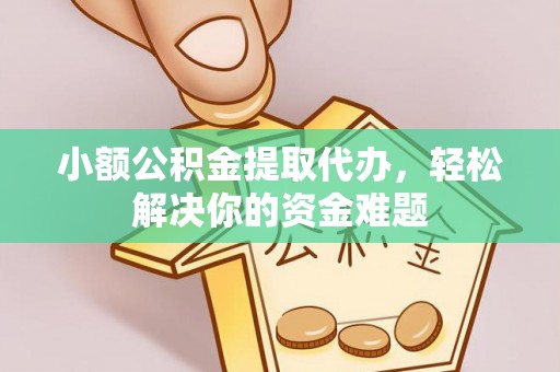 抚州小额公积金提取代办，轻松解决你的资金难题