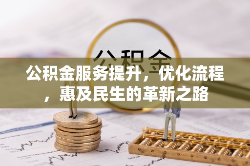 抚州公积金服务提升，优化流程，惠及民生的革新之路