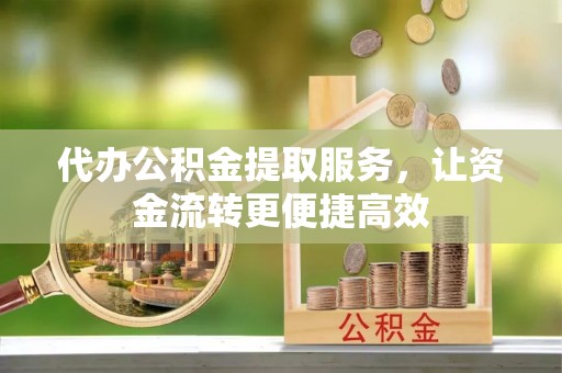 抚州代办公积金提取服务，让资金流转更便捷高效