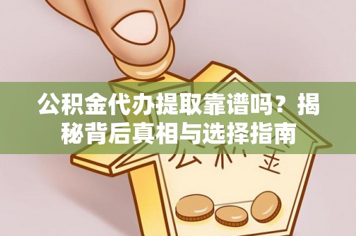 抚州公积金代办提取靠谱吗？揭秘背后真相与选择指南