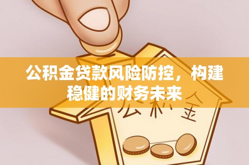 抚州公积金贷款风险防控，构建稳健的财务未来