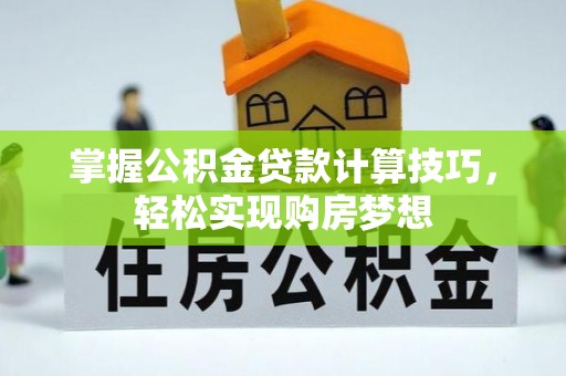 抚州掌握公积金贷款计算技巧，轻松实现购房梦想