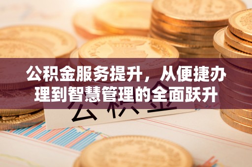 抚州公积金服务提升，从便捷办理到智慧管理的全面跃升