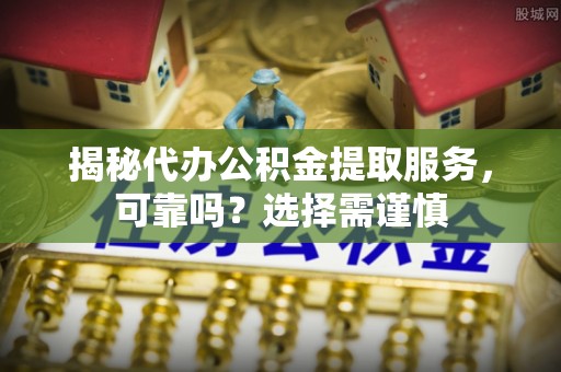 抚州揭秘代办公积金提取服务，可靠吗？选择需谨慎