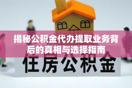 抚州揭秘公积金代办提取业务背后的真相与选择指南