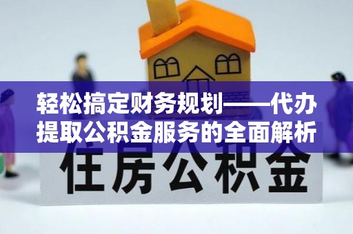 抚州轻松搞定财务规划——代办提取公积金服务的全面解析