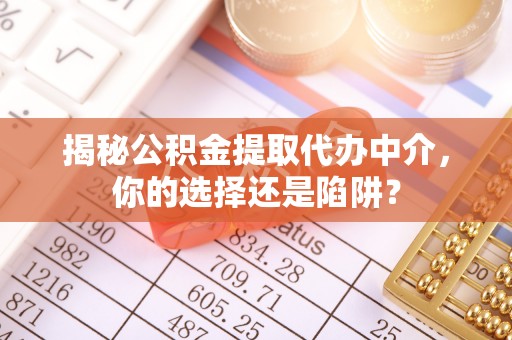 抚州揭秘公积金提取代办中介，你的选择还是陷阱？