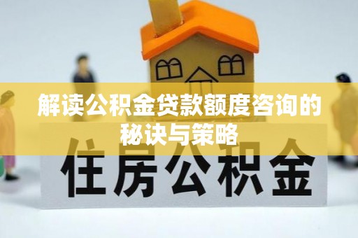 抚州解读公积金贷款额度咨询的秘诀与策略