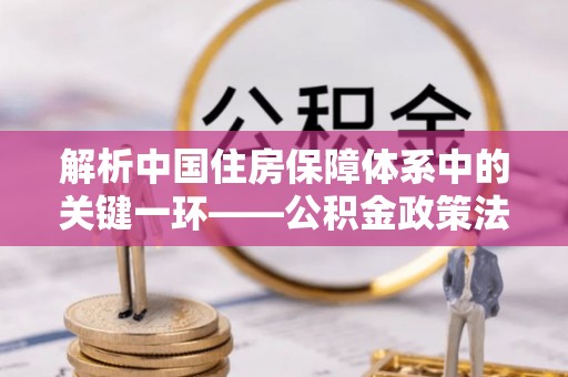 抚州解析中国住房保障体系中的关键一环——公积金政策法规的演变与影响