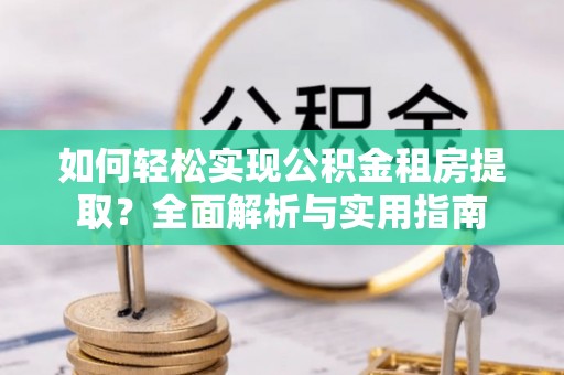 抚州如何轻松实现公积金租房提取？全面解析与实用指南