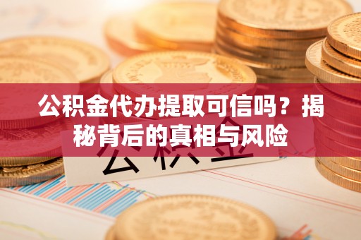 抚州公积金代办提取可信吗？揭秘背后的真相与风险