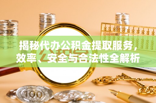 抚州揭秘代办公积金提取服务，效率、安全与合法性全解析