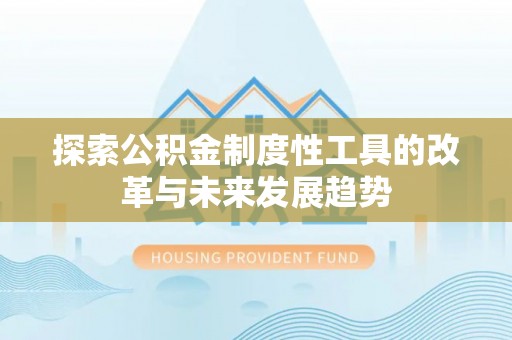 抚州探索公积金制度性工具的改革与未来发展趋势