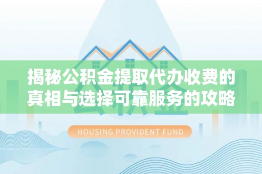 抚州揭秘公积金提取代办收费的真相与选择可靠服务的攻略