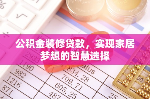抚州公积金装修贷款，实现家居梦想的智慧选择