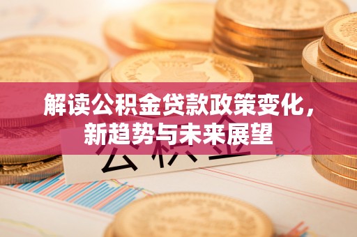 抚州解读公积金贷款政策变化，新趋势与未来展望