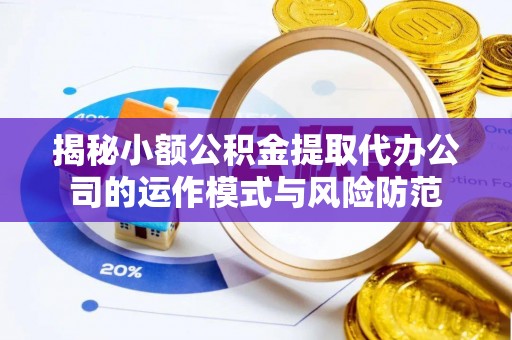 抚州揭秘小额公积金提取代办公司的运作模式与风险防范