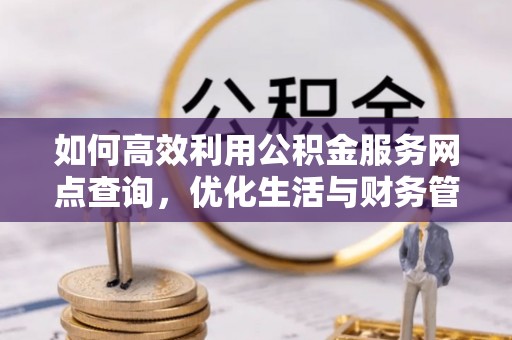 抚州如何高效利用公积金服务网点查询，优化生活与财务管理
