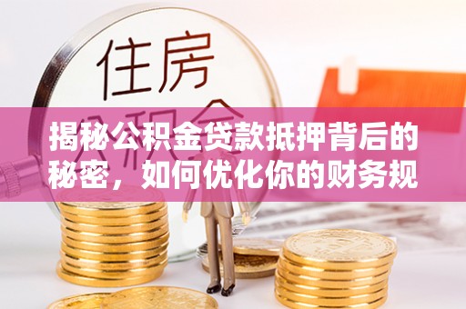 抚州揭秘公积金贷款抵押背后的秘密，如何优化你的财务规划