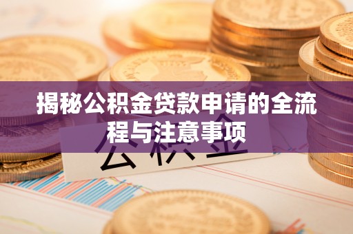 抚州揭秘公积金贷款申请的全流程与注意事项