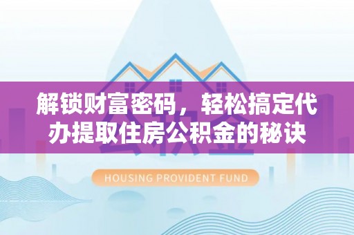 抚州解锁财富密码，轻松搞定代办提取住房公积金的秘诀