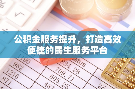 抚州公积金服务提升，打造高效便捷的民生服务平台